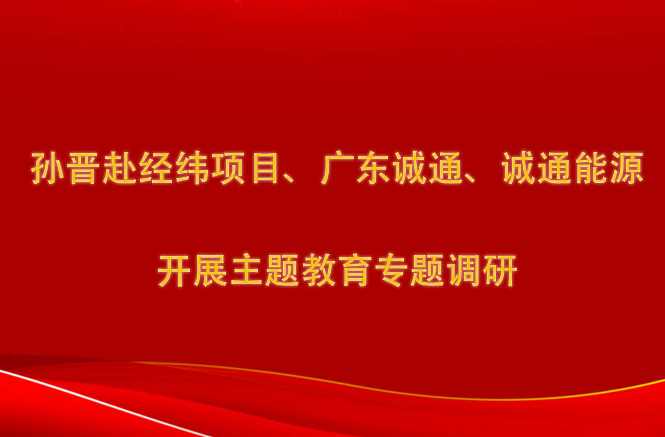 孫晉赴經(jīng)緯項(xiàng)目、廣東誠(chéng)通、誠(chéng)通能源開(kāi)展主題教育專題調(diào)研